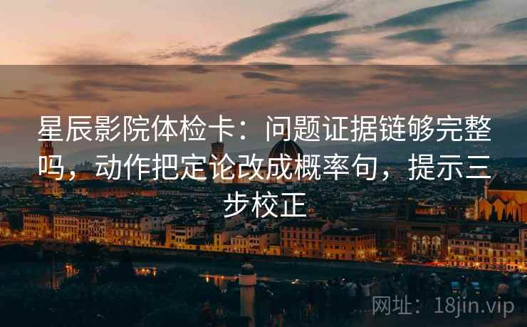 星辰影院体检卡：问题证据链够完整吗，动作把定论改成概率句，提示三步校正