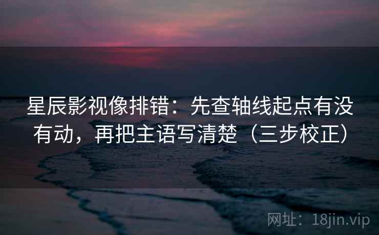 星辰影视像排错：先查轴线起点有没有动，再把主语写清楚（三步校正）