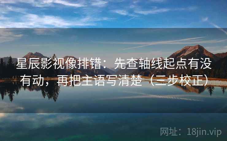 星辰影视像排错：先查轴线起点有没有动，再把主语写清楚（三步校正）