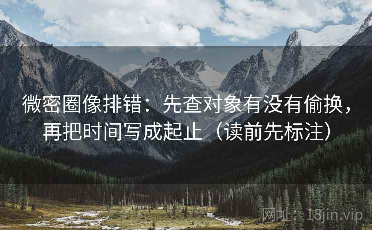 微密圈像排错：先查对象有没有偷换，再把时间写成起止（读前先标注）