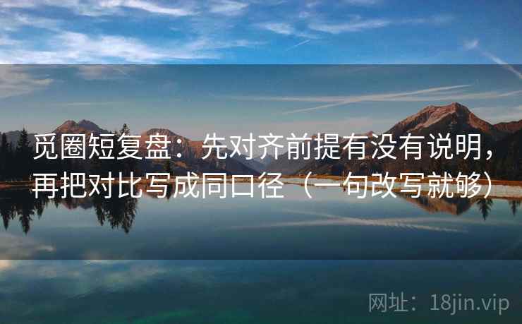 觅圈短复盘：先对齐前提有没有说明，再把对比写成同口径（一句改写就够）