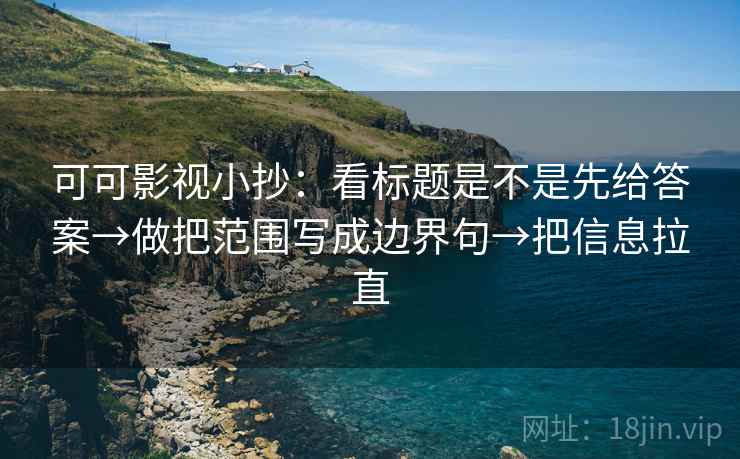 可可影视小抄：看标题是不是先给答案→做把范围写成边界句→把信息拉直