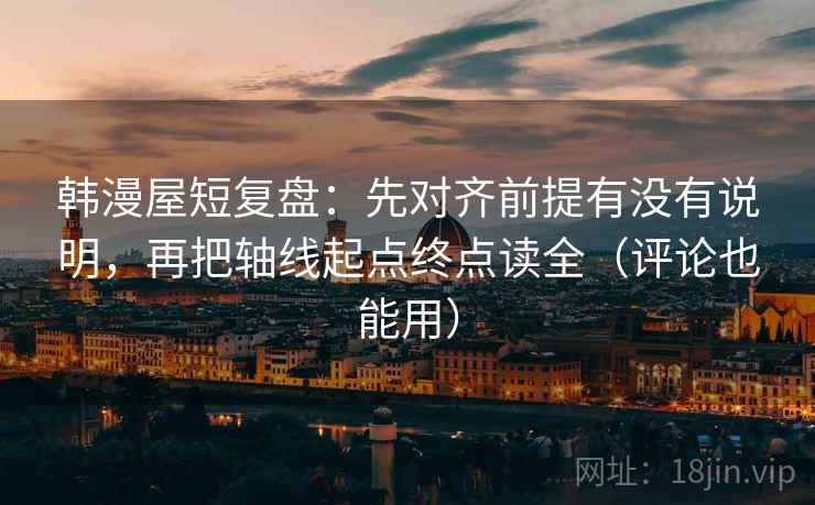 韩漫屋短复盘：先对齐前提有没有说明，再把轴线起点终点读全（评论也能用）
