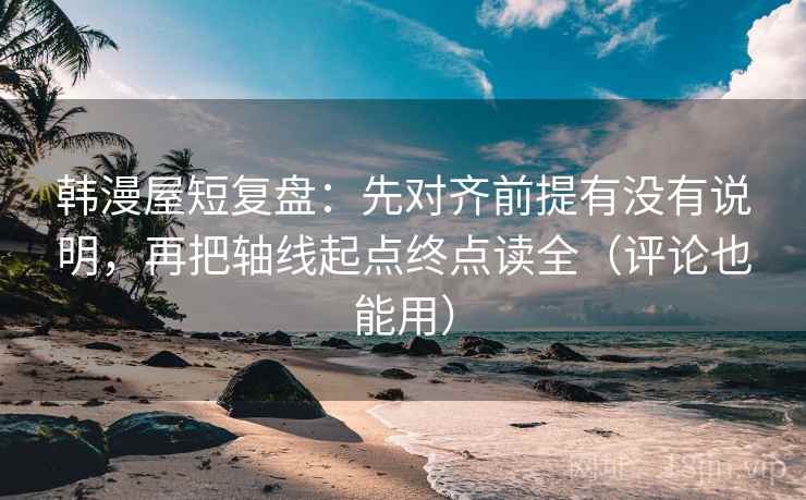 韩漫屋短复盘：先对齐前提有没有说明，再把轴线起点终点读全（评论也能用）