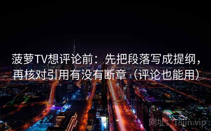 菠萝TV想评论前：先把段落写成提纲，再核对引用有没有断章（评论也能用）