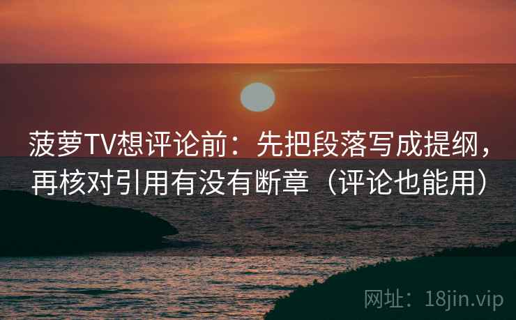 菠萝TV想评论前：先把段落写成提纲，再核对引用有没有断章（评论也能用）