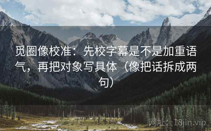 觅圈像校准：先校字幕是不是加重语气，再把对象写具体（像把话拆成两句）