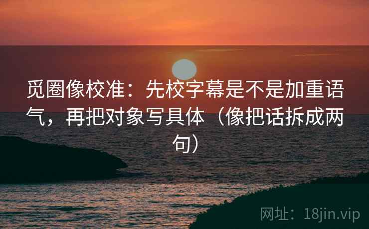 觅圈像校准：先校字幕是不是加重语气，再把对象写具体（像把话拆成两句）
