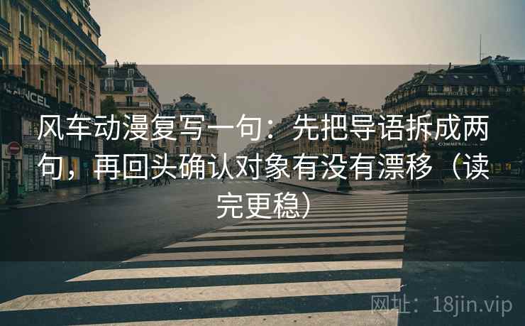 风车动漫复写一句：先把导语拆成两句，再回头确认对象有没有漂移（读完更稳）