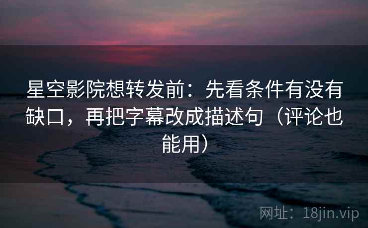 星空影院想转发前：先看条件有没有缺口，再把字幕改成描述句（评论也能用）
