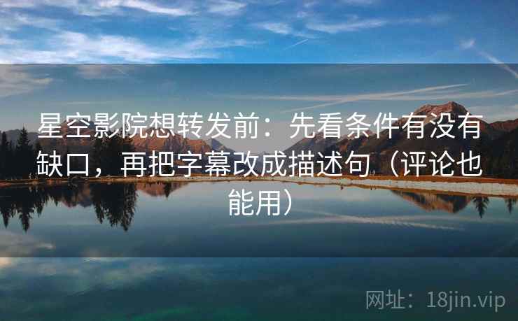 星空影院想转发前：先看条件有没有缺口，再把字幕改成描述句（评论也能用）