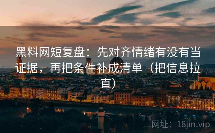 黑料网短复盘：先对齐情绪有没有当证据，再把条件补成清单（把信息拉直）