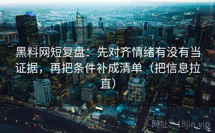 黑料网短复盘：先对齐情绪有没有当证据，再把条件补成清单（把信息拉直）
