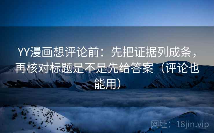 YY漫画想评论前：先把证据列成条，再核对标题是不是先给答案（评论也能用）