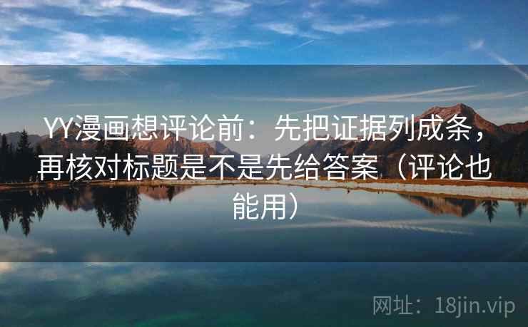 YY漫画想评论前：先把证据列成条，再核对标题是不是先给答案（评论也能用）