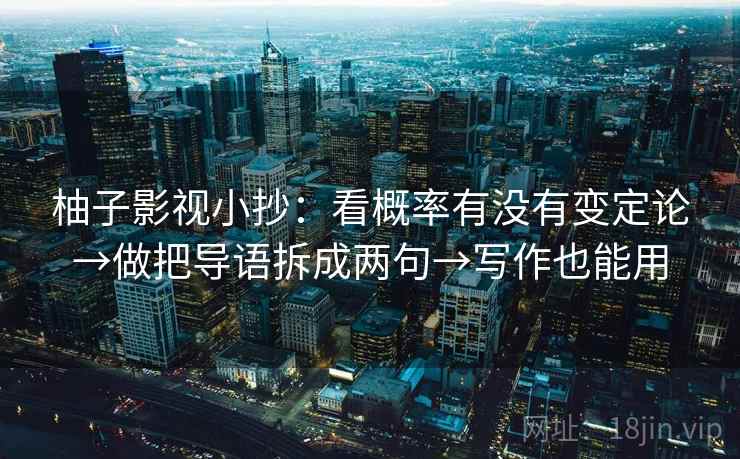 柚子影视小抄：看概率有没有变定论→做把导语拆成两句→写作也能用