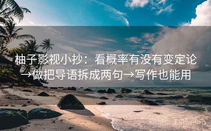 柚子影视小抄：看概率有没有变定论→做把导语拆成两句→写作也能用