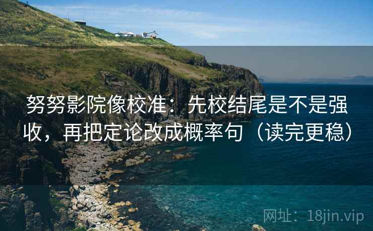 努努影院像校准：先校结尾是不是强收，再把定论改成概率句（读完更稳）