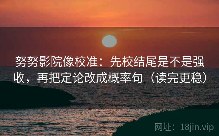 努努影院像校准：先校结尾是不是强收，再把定论改成概率句（读完更稳）
