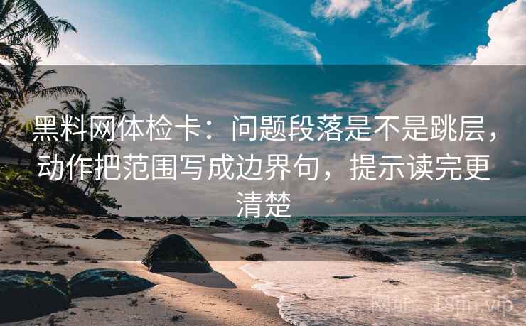 黑料网体检卡：问题段落是不是跳层，动作把范围写成边界句，提示读完更清楚