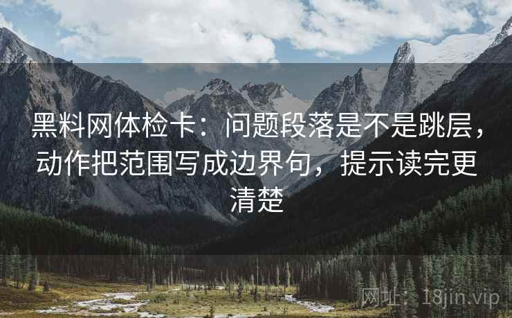 黑料网体检卡：问题段落是不是跳层，动作把范围写成边界句，提示读完更清楚