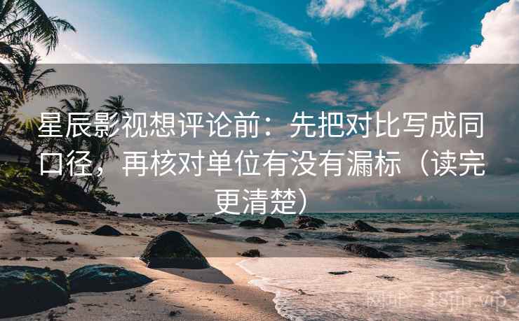 星辰影视想评论前：先把对比写成同口径，再核对单位有没有漏标（读完更清楚）
