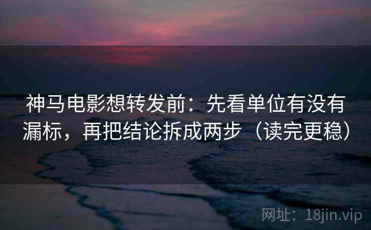 神马电影想转发前：先看单位有没有漏标，再把结论拆成两步（读完更稳）