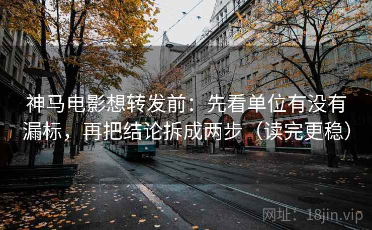 神马电影想转发前：先看单位有没有漏标，再把结论拆成两步（读完更稳）