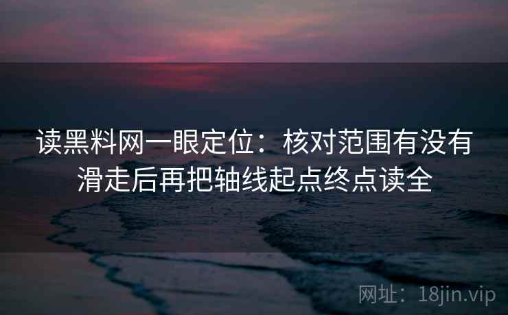 读黑料网一眼定位：核对范围有没有滑走后再把轴线起点终点读全