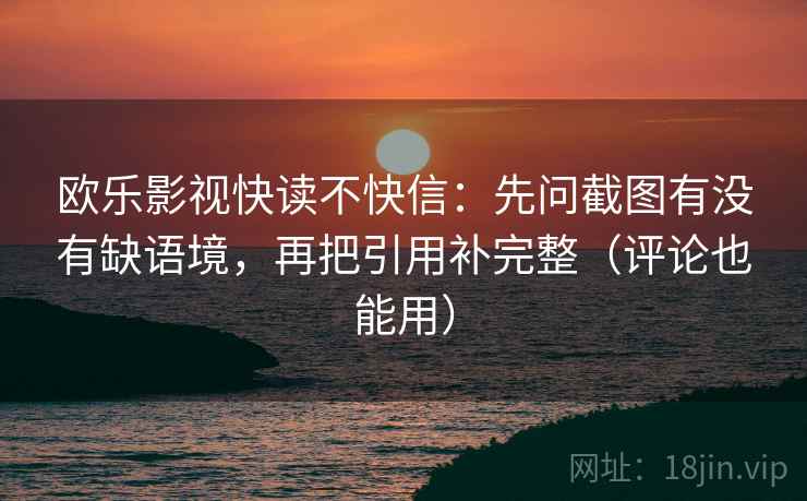 欧乐影视快读不快信：先问截图有没有缺语境，再把引用补完整（评论也能用）
