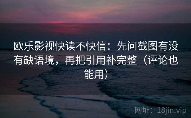 欧乐影视快读不快信：先问截图有没有缺语境，再把引用补完整（评论也能用）