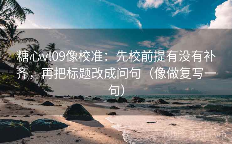 糖心vl09像校准：先校前提有没有补齐，再把标题改成问句（像做复写一句）