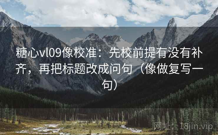 糖心vl09像校准：先校前提有没有补齐，再把标题改成问句（像做复写一句）