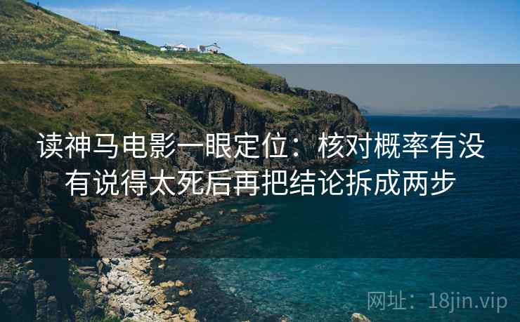 读神马电影一眼定位：核对概率有没有说得太死后再把结论拆成两步