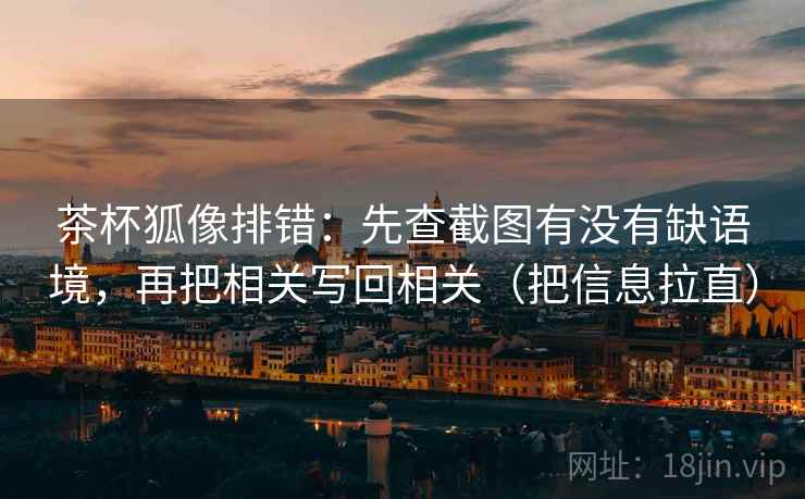 茶杯狐像排错：先查截图有没有缺语境，再把相关写回相关（把信息拉直）
