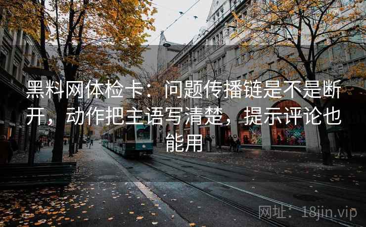 黑料网体检卡：问题传播链是不是断开，动作把主语写清楚，提示评论也能用