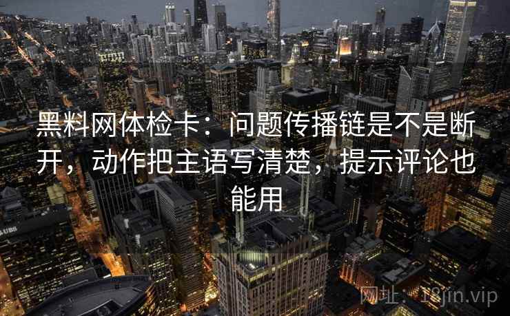 黑料网体检卡：问题传播链是不是断开，动作把主语写清楚，提示评论也能用