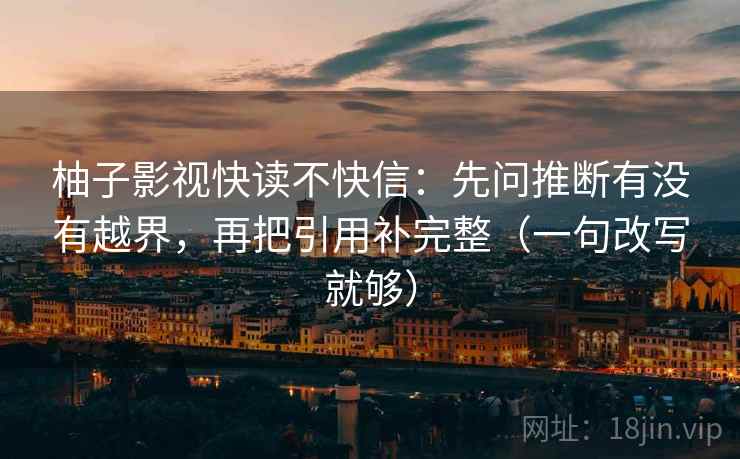 柚子影视快读不快信：先问推断有没有越界，再把引用补完整（一句改写就够）