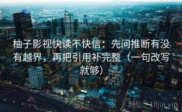 柚子影视快读不快信：先问推断有没有越界，再把引用补完整（一句改写就够）