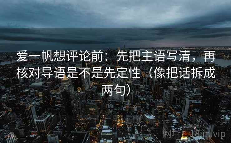 爱一帆想评论前：先把主语写清，再核对导语是不是先定性（像把话拆成两句）