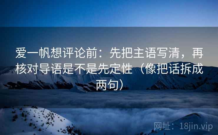 爱一帆想评论前：先把主语写清，再核对导语是不是先定性（像把话拆成两句）