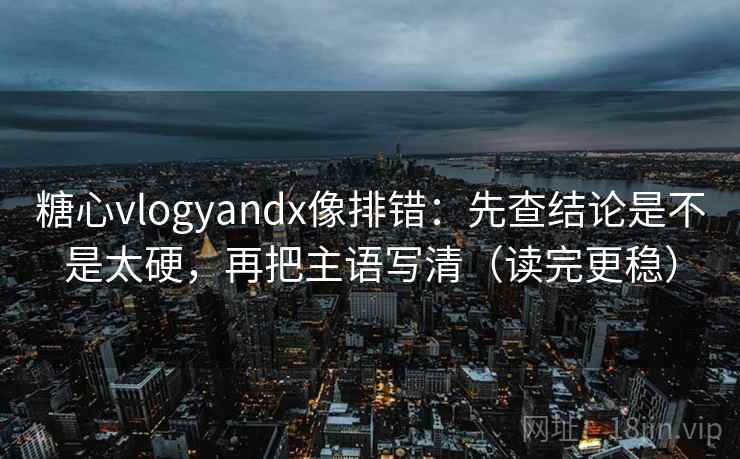糖心vlogyandx像排错：先查结论是不是太硬，再把主语写清（读完更稳）