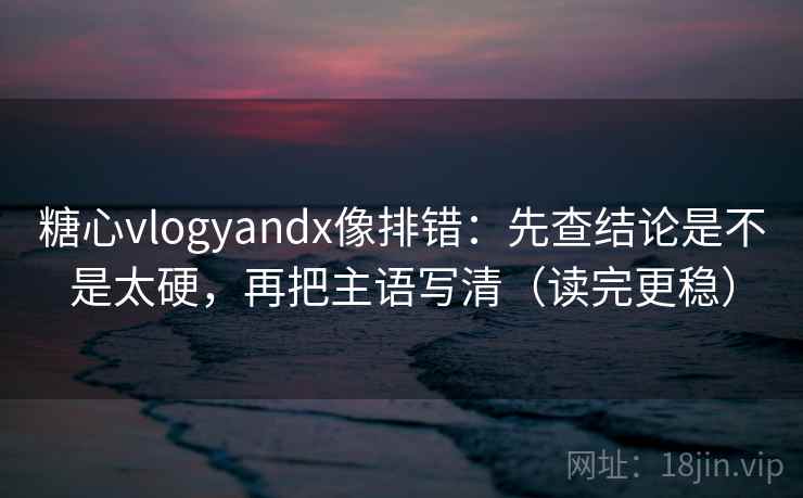 糖心vlogyandx像排错：先查结论是不是太硬，再把主语写清（读完更稳）