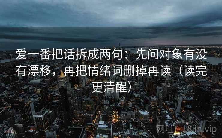 爱一番把话拆成两句：先问对象有没有漂移，再把情绪词删掉再读（读完更清醒）