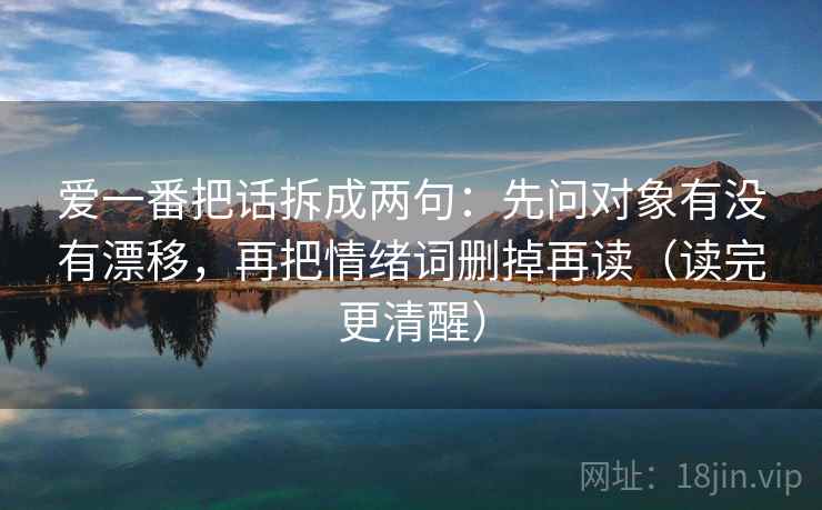 爱一番把话拆成两句：先问对象有没有漂移，再把情绪词删掉再读（读完更清醒）