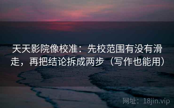 天天影院像校准：先校范围有没有滑走，再把结论拆成两步（写作也能用）