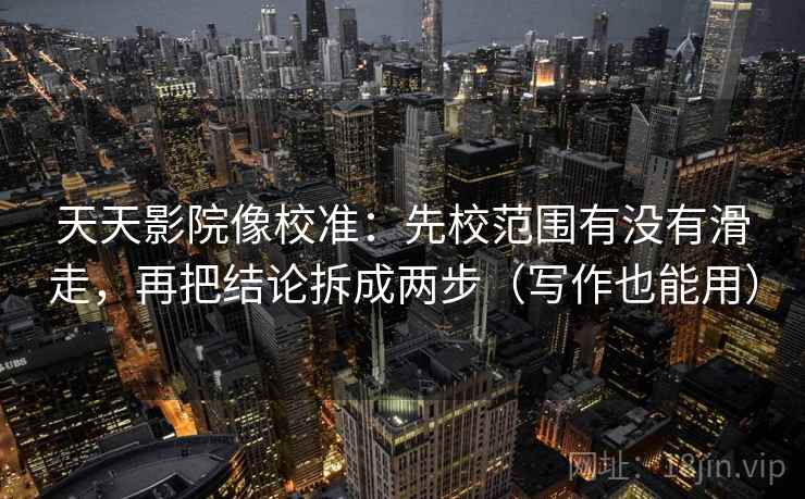天天影院像校准：先校范围有没有滑走，再把结论拆成两步（写作也能用）