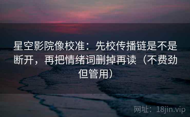 星空影院像校准：先校传播链是不是断开，再把情绪词删掉再读（不费劲但管用）