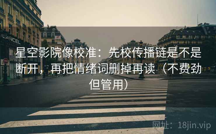 星空影院像校准：先校传播链是不是断开，再把情绪词删掉再读（不费劲但管用）