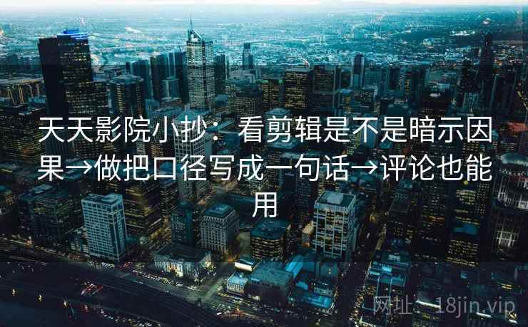 天天影院小抄：看剪辑是不是暗示因果→做把口径写成一句话→评论也能用